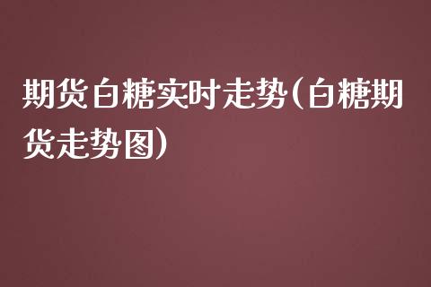 期货白糖实时走势(白糖期货走势图)_https://www.zghnxxa.com_黄金期货_第1张