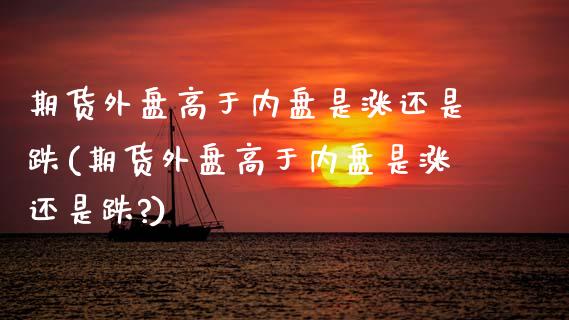 期货外盘高于内盘是涨还是跌(期货外盘高于内盘是涨还是跌?)_黄金期货_第1张_期货直播室 期货外盘高于内盘是涨还是跌(期货外盘高于内盘是涨还是跌?)_https://www.zghnxxa.com_黄金期货_第1张