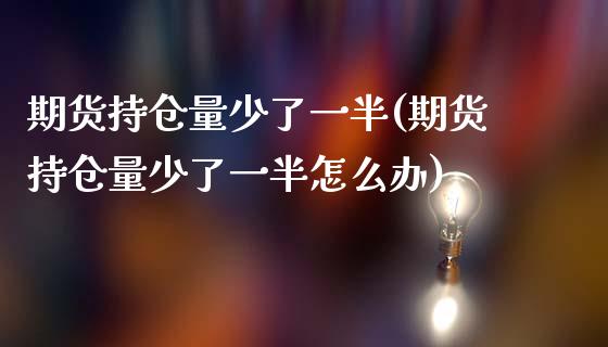 期货持仓量少了一半(期货持仓量少了一半怎么办)_内盘期货_第1张_期货直播室 期货持仓量少了一半(期货持仓量少了一半怎么办)_https://www.zghnxxa.com_内盘期货_第1张