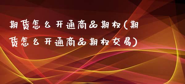 期货怎么开通商品期权(期货怎么开通商品期权交易)_https://www.zghnxxa.com_黄金期货_第1张