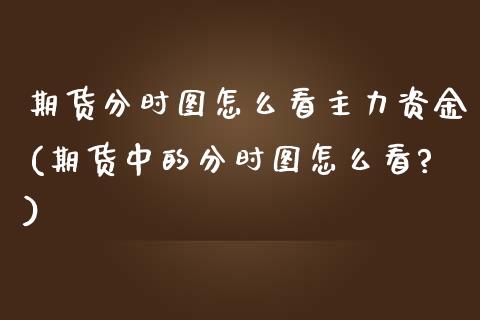 期货分时图怎么看主力资金(期货中的分时图怎么看?)_期货直播室_第1张_期货直播室 期货分时图怎么看主力资金(期货中的分时图怎么看?)_https://www.zghnxxa.com_期货直播室_第1张