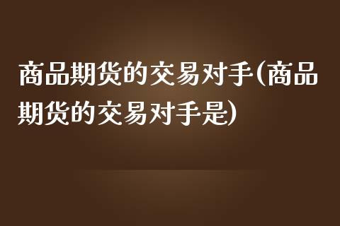 商品期货的交易对手(商品期货的交易对手是)_期货直播室_第1张_期货直播室 商品期货的交易对手(商品期货的交易对手是)_https://www.zghnxxa.com_期货直播室_第1张