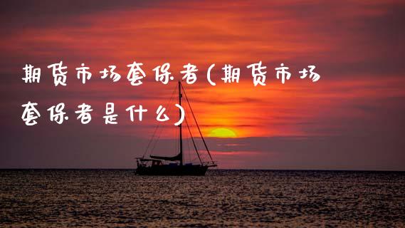 期货市场套保者(期货市场套保者是什么)_https://www.zghnxxa.com_黄金期货_第1张