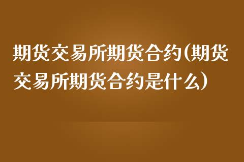 期货交易所期货合约(期货交易所期货合约是什么)_内盘期货_第1张_期货直播室 期货交易所期货合约(期货交易所期货合约是什么)_https://www.zghnxxa.com_内盘期货_第1张