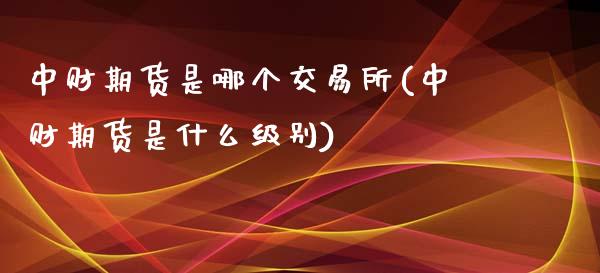 中财期货是哪个交易所(中财期货是什么级别)_内盘期货_第1张_期货直播室 中财期货是哪个交易所(中财期货是什么级别)_https://www.zghnxxa.com_内盘期货_第1张
