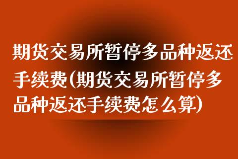 期货交易所暂停多品种返还手续费(期货交易所暂停多品种返还手续费怎么算)_https://www.zghnxxa.com_内盘期货_第1张