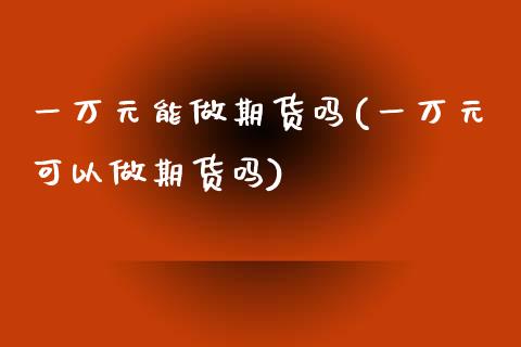 一万元能做期货吗(一万元可以做期货吗)_黄金期货_第1张_期货直播室 一万元能做期货吗(一万元可以做期货吗)_https://www.zghnxxa.com_黄金期货_第1张