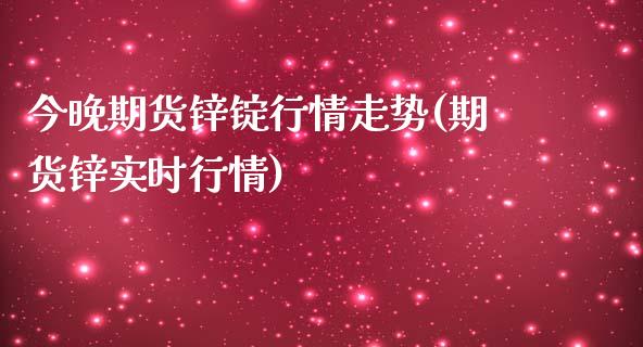 今晚期货锌锭行情走势(期货锌实时行情)_https://www.zghnxxa.com_国际期货_第1张