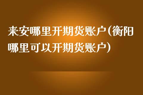 来安哪里开期货账户(衡阳哪里可以开期货账户)_https://www.zghnxxa.com_黄金期货_第1张
