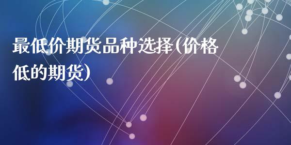 最低价期货品种选择(价格低的期货)_https://www.zghnxxa.com_黄金期货_第1张