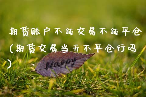 期货账户不能交易不能平仓(期货交易当天不平仓行吗)_https://www.zghnxxa.com_黄金期货_第1张