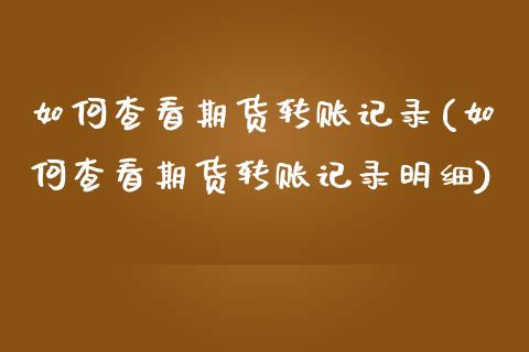 如何查看期货转账记录(如何查看期货转账记录明细)_https://www.zghnxxa.com_黄金期货_第1张