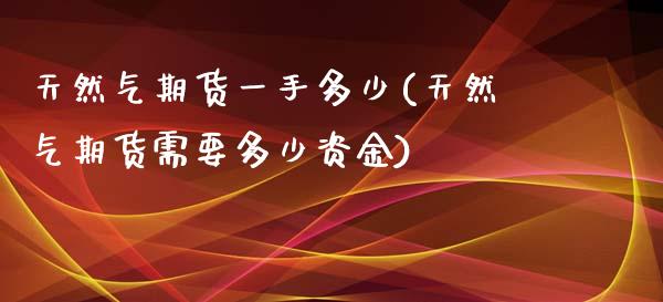 天然气期货一手多少(天然气期货需要多少资金)_https://www.zghnxxa.com_内盘期货_第1张