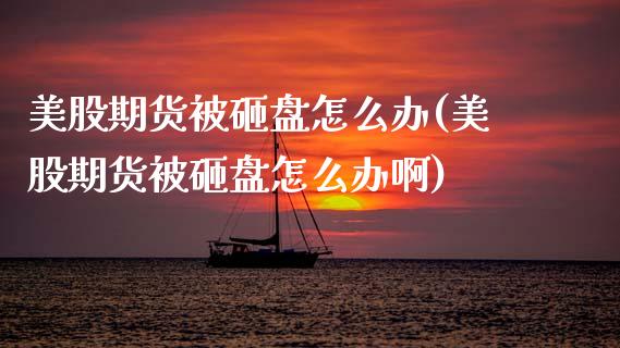 美股期货被砸盘怎么办(美股期货被砸盘怎么办啊)_https://www.zghnxxa.com_期货直播室_第1张