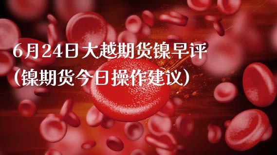 6月24日大越期货镍早评(镍期货今日操作建议)_https://www.zghnxxa.com_期货直播室_第1张