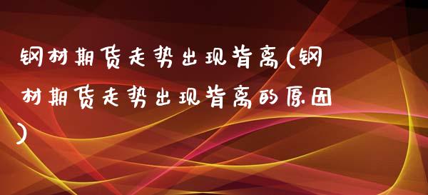 钢材期货走势出现背离(钢材期货走势出现背离的原因)_内盘期货_第1张_期货直播室 钢材期货走势出现背离(钢材期货走势出现背离的原因)_https://www.zghnxxa.com_内盘期货_第1张