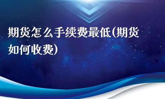 期货怎么手续费最低(期货如何收费)_期货直播室_第1张_期货直播室 期货怎么手续费最低(期货如何收费)_https://www.zghnxxa.com_期货直播室_第1张