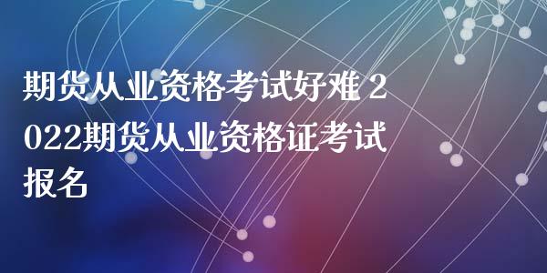 期货从业资格考试好难 2022期货从业资格证考试报名_https://www.zghnxxa.com_内盘期货_第1张