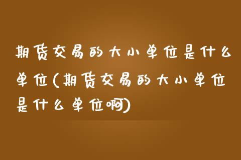 期货交易的大小单位是什么单位(期货交易的大小单位是什么单位啊)_https://www.zghnxxa.com_国际期货_第1张
