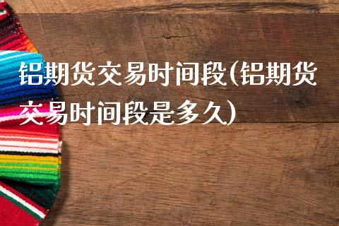 铝期货交易时间段(铝期货交易时间段是多久)_内盘期货_第1张_期货直播室 铝期货交易时间段(铝期货交易时间段是多久)_https://www.zghnxxa.com_内盘期货_第1张