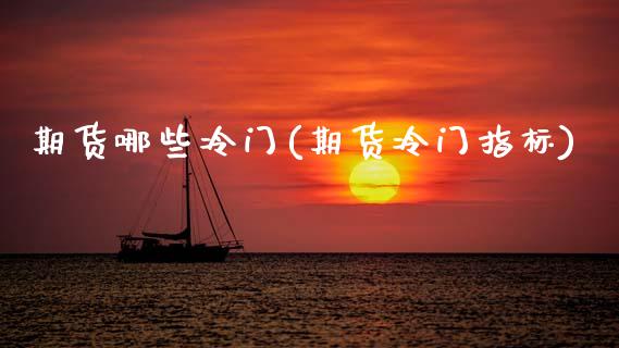 期货哪些冷门(期货冷门指标)_https://www.zghnxxa.com_内盘期货_第1张