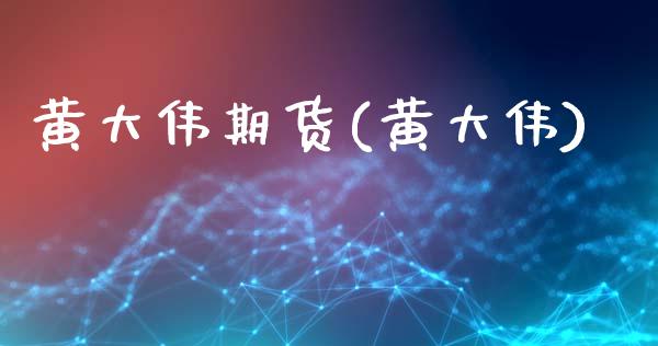 黄大伟期货(黄大伟)_https://www.zghnxxa.com_期货直播室_第1张