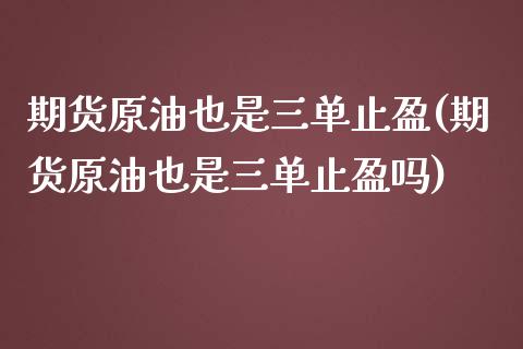 期货原油也是三单止盈(期货原油也是三单止盈吗)_https://www.zghnxxa.com_期货直播室_第1张