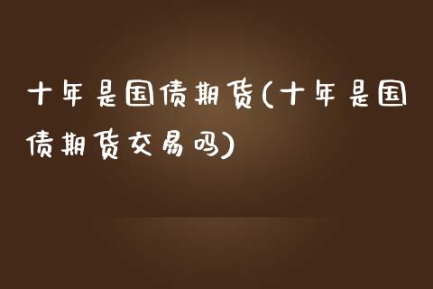 十年是国债期货(十年是国债期货交易吗)_https://www.zghnxxa.com_黄金期货_第1张