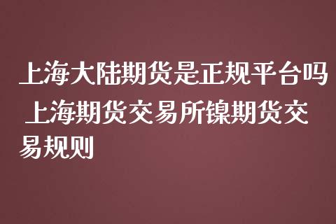 上海大陆期货是正规平台吗 上海期货交易所镍期货交易规则_https://www.zghnxxa.com_期货直播室_第1张