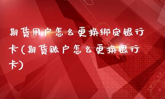期货用户怎么更换绑定银行卡(期货账户怎么更换银行卡)_https://www.zghnxxa.com_内盘期货_第1张