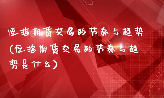 恒指期货交易的节奏与趋势(恒指期货交易的节奏与趋势是什么)_https://www.zghnxxa.com_国际期货_第1张