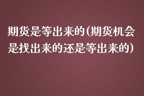 期货是等出来的(期货机会是找出来的还是等出来的)_https://www.zghnxxa.com_内盘期货_第1张