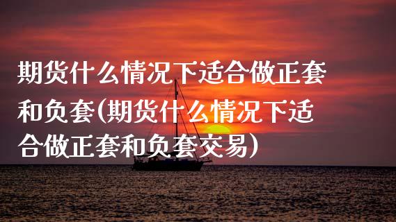 期货什么情况下适合做正套和负套(期货什么情况下适合做正套和负套交易)_https://www.zghnxxa.com_内盘期货_第1张