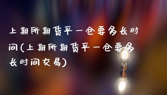 上期所期货平一仓要多长时间(上期所期货平一仓要多长时间交易)_https://www.zghnxxa.com_国际期货_第1张