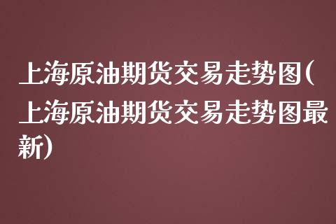 上海原油期货交易走势图(上海原油期货交易走势图最新)_https://www.zghnxxa.com_期货直播室_第1张