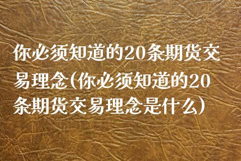 你必须知道的20条期货交易理念(你必须知道的20条期货交易理念是什么)_国际期货_第1张_期货直播室 你必须知道的20条期货交易理念(你必须知道的20条期货交易理念是什么)_https://www.zghnxxa.com_国际期货_第1张