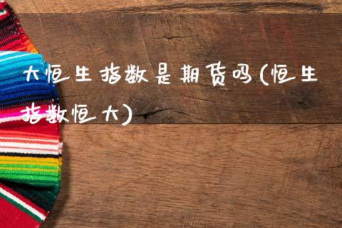 大恒生指数是期货吗(恒生指数恒大)_https://www.zghnxxa.com_内盘期货_第1张