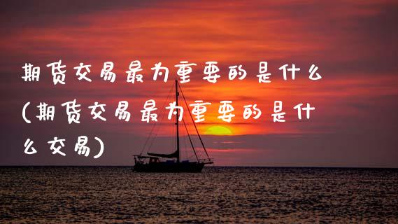 期货交易最为重要的是什么(期货交易最为重要的是什么交易)_黄金期货_第1张_期货直播室 期货交易最为重要的是什么(期货交易最为重要的是什么交易)_https://www.zghnxxa.com_黄金期货_第1张