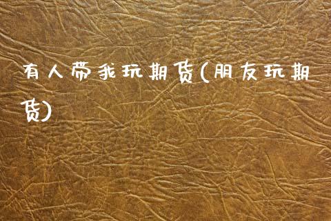 有人带我玩期货(朋友玩期货)_https://www.zghnxxa.com_黄金期货_第1张