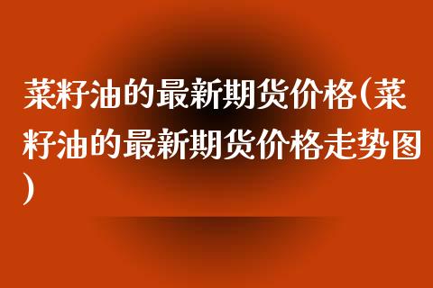 菜籽油的最新期货价格(菜籽油的最新期货价格走势图)_https://www.zghnxxa.com_黄金期货_第1张