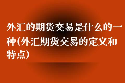 外汇的期货交易是什么的一种(外汇期货交易的定义和特点)_国际期货_第1张_期货直播室 外汇的期货交易是什么的一种(外汇期货交易的定义和特点)_https://www.zghnxxa.com_国际期货_第1张