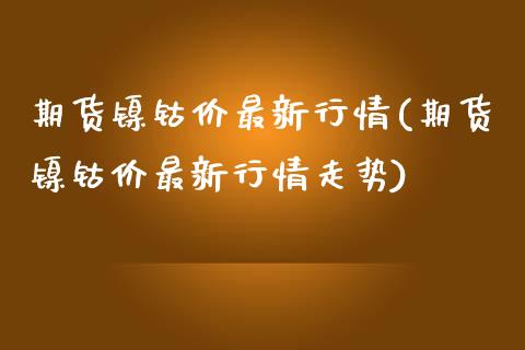 期货镍钴价最新行情(期货镍钴价最新行情走势)_https://www.zghnxxa.com_黄金期货_第1张