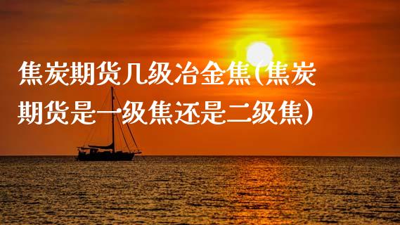 焦炭期货几级冶金焦(焦炭期货是一级焦还是二级焦)_https://www.zghnxxa.com_黄金期货_第1张