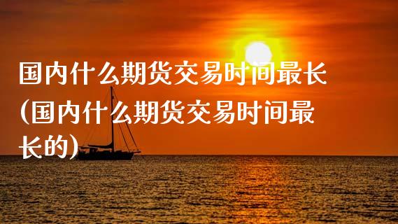国内什么期货交易时间最长(国内什么期货交易时间最长的)_https://www.zghnxxa.com_黄金期货_第1张