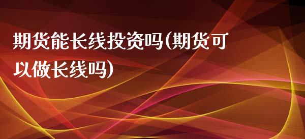 期货能长线投资吗(期货可以做长线吗)_内盘期货_第1张_期货直播室 期货能长线投资吗(期货可以做长线吗)_https://www.zghnxxa.com_内盘期货_第1张