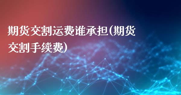 期货交割运费谁承担(期货交割手续费)_https://www.zghnxxa.com_期货直播室_第1张