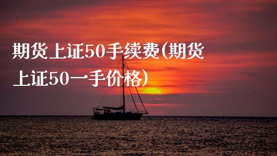 期货上证50手续费(期货上证50一手价格)_https://www.zghnxxa.com_期货直播室_第1张
