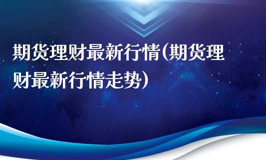 期货理财最新行情(期货理财最新行情走势)_https://www.zghnxxa.com_内盘期货_第1张