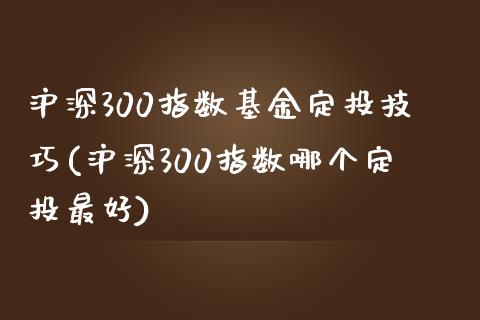 沪深300指数基金定投技巧(沪深300指数哪个定投最好)_https://www.zghnxxa.com_期货直播室_第1张