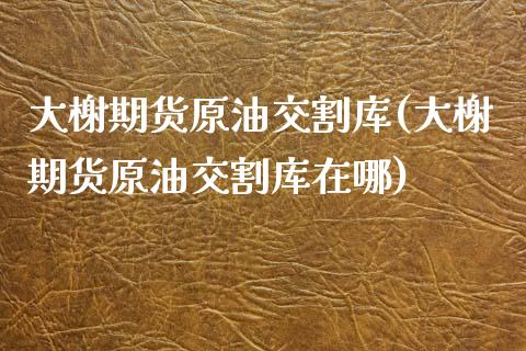 大榭期货原油交割库(大榭期货原油交割库在哪)_国际期货_第1张_期货直播室 大榭期货原油交割库(大榭期货原油交割库在哪)_https://www.zghnxxa.com_国际期货_第1张